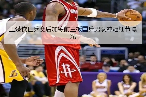 王楚钦世乒赛后加练前三板国乒男队冲冠细节曝光