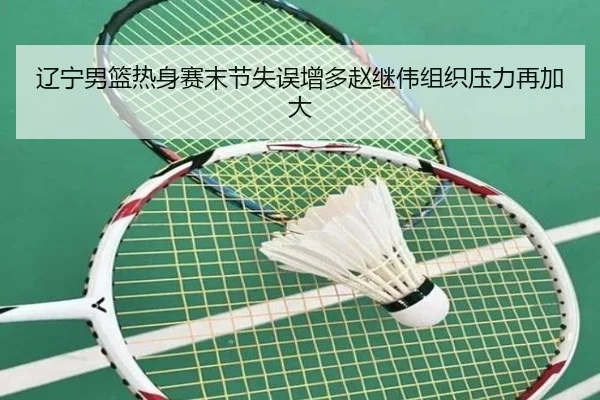 辽宁男篮热身赛末节失误增多赵继伟组织压力再加大