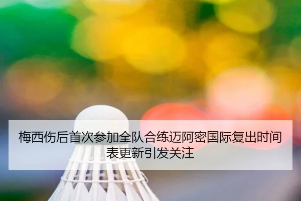 梅西伤后首次参加全队合练迈阿密国际复出时间表更新引发关注