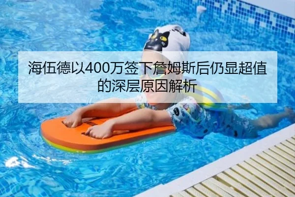 海伍德以400万签下詹姆斯后仍显超值的深层原因解析